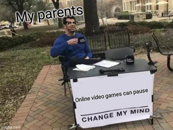 Change My Mind Meme | My parents; Online video games can pause | image tagged in memes,change my mind | made w/ Imgflip meme maker