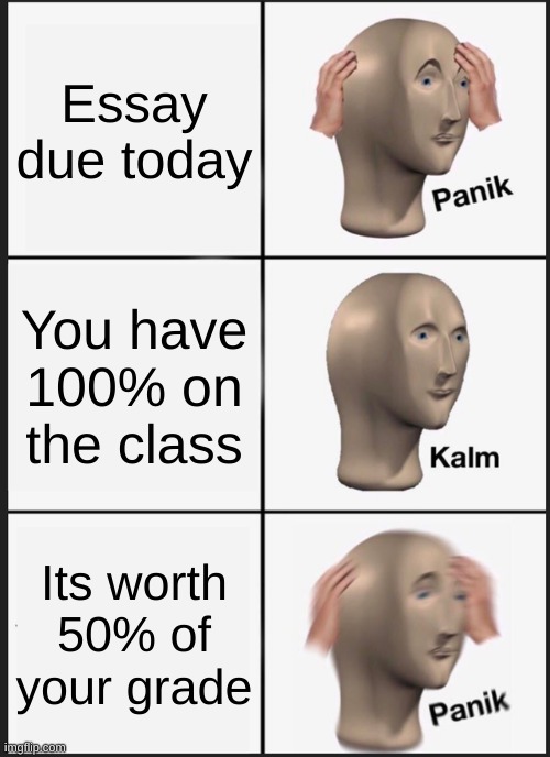 Panik Kalm Panik Meme | Essay due today; You have 100% on the class; Its worth 50% of your grade | image tagged in memes,panik kalm panik | made w/ Imgflip meme maker