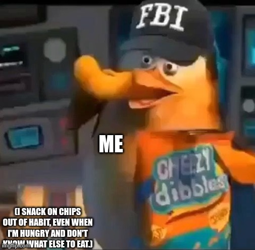 FBI spying | ME; (I SNACK ON CHIPS OUT OF HABIT, EVEN WHEN I'M HUNGRY AND DON'T KNOW WHAT ELSE TO EAT.) | image tagged in fbi spying | made w/ Imgflip meme maker