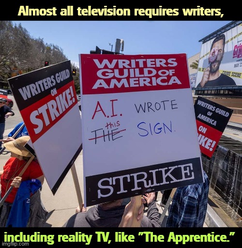 If you haven't seen the results of the strike yet, you will. | Almost all television requires writers, including reality TV, like "The Apprentice." | image tagged in writers,strike,all,tv,reality tv | made w/ Imgflip meme maker