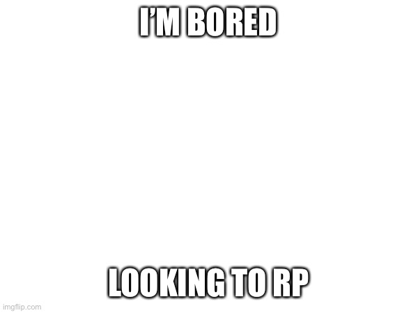 Pwease UwU ? | I’M BORED; LOOKING TO RP | made w/ Imgflip meme maker