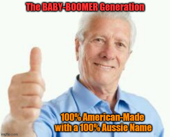 Baby Boomers | The BABY-BOOMER Generation; 100% American-Made 
with a 100% Aussie Name | image tagged in bad advice baby boomer | made w/ Imgflip meme maker