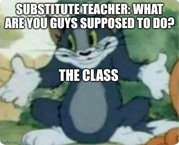 This happens to all of us | SUBSTITUTE TEACHER: WHAT ARE YOU GUYS SUPPOSED TO DO? THE CLASS | image tagged in tom shrugging | made w/ Imgflip meme maker