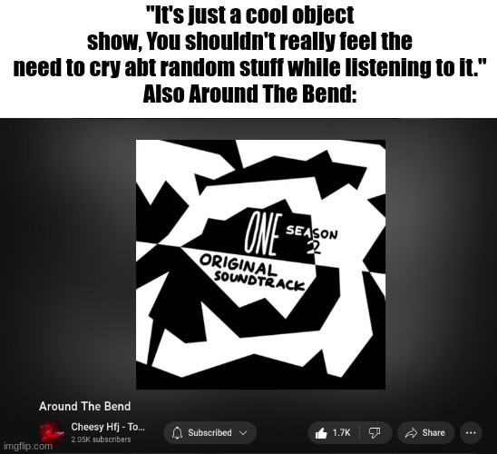 IM LITERALLY SOBBING TO THIS I DIDN'T EXPECT TO CRY TO A SONG FROM MY FAV OBJECT SHOW | "It's just a cool object show, You shouldn't really feel the need to cry abt random stuff while listening to it."
Also Around The Bend: | image tagged in hfjone you make me cry rn | made w/ Imgflip meme maker