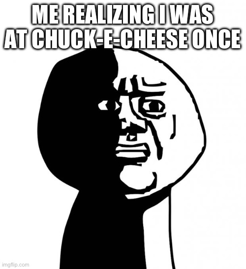 Oh god why | ME REALIZING I WAS AT CHUCK-E-CHEESE ONCE | image tagged in oh god why | made w/ Imgflip meme maker