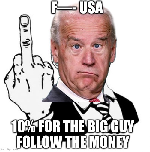 More debt, strategic oil reserve, mass invasion, illegal student loan forgiveness, green policies, few press conferences | F—- USA; 10% FOR THE BIG GUY
FOLLOW THE MONEY | image tagged in biden,anti american,ten percent,big guy | made w/ Imgflip meme maker