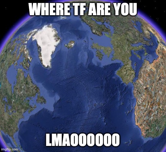 Google Earth | WHERE TF ARE YOU LMAOOOOOO | image tagged in google earth | made w/ Imgflip meme maker