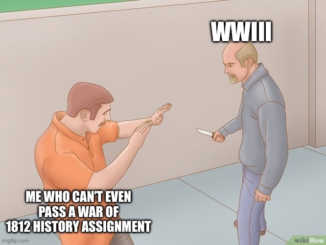 crazy stabbing | WWIII; ME WHO CAN’T EVEN PASS A WAR OF 1812 HISTORY ASSIGNMENT | image tagged in crazy stabbing | made w/ Imgflip meme maker