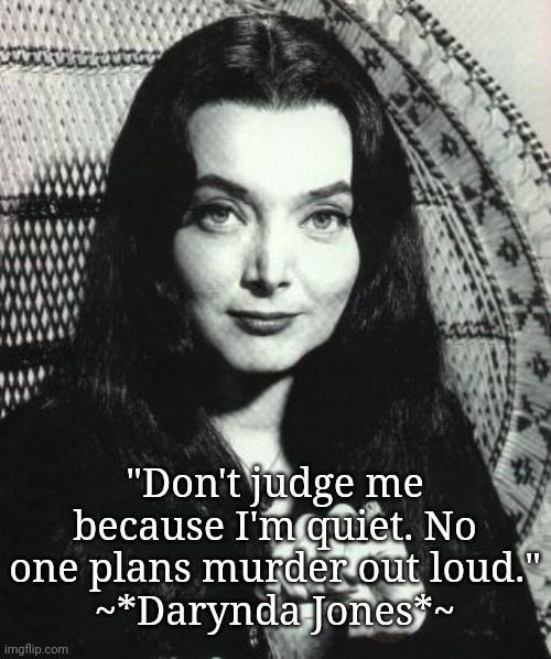 ...just because I am quiet... | "Don't judge me because I'm quiet. No one plans murder out loud."
~*Darynda Jones*~ | image tagged in morticia addams | made w/ Imgflip meme maker