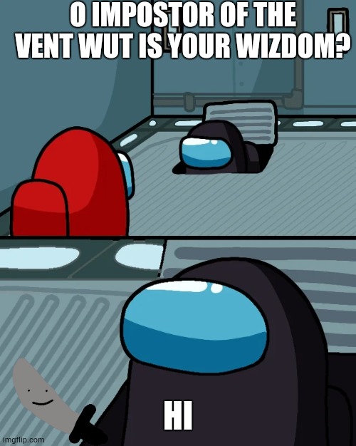Hi | O IMPOSTOR OF THE VENT WUT IS YOUR WIZDOM? HI | image tagged in impostor of the vent | made w/ Imgflip meme maker