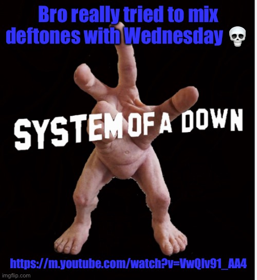 Hand creature | Bro really tried to mix deftones with Wednesday 💀; https://m.youtube.com/watch?v=VwQlv91_AA4 | image tagged in hand creature | made w/ Imgflip meme maker