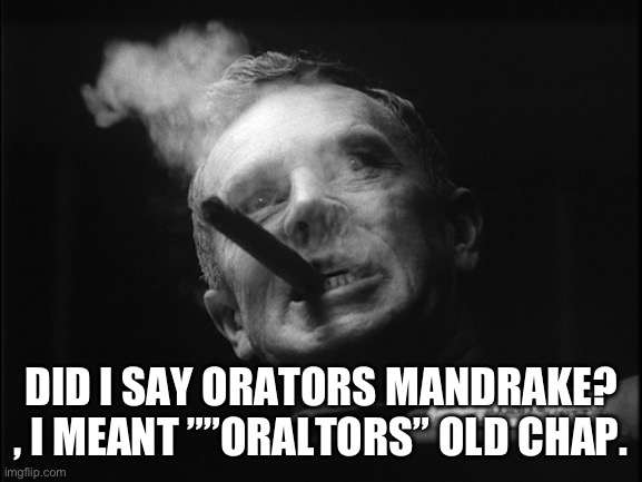 General Ripper (Dr. Strangelove) | DID I SAY ORATORS MANDRAKE? , I MEANT ””ORALTORS” OLD CHAP. | image tagged in general ripper dr strangelove | made w/ Imgflip meme maker