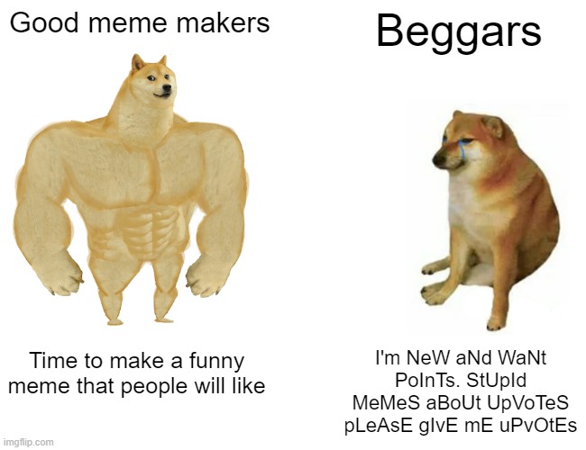Be a buff doge | Good meme makers; Beggars; Time to make a funny meme that people will like; I'm NeW aNd WaNt PoInTs. StUpId MeMeS aBoUt UpVoTeS pLeAsE gIvE mE uPvOtEs | image tagged in memes,buff doge vs cheems | made w/ Imgflip meme maker