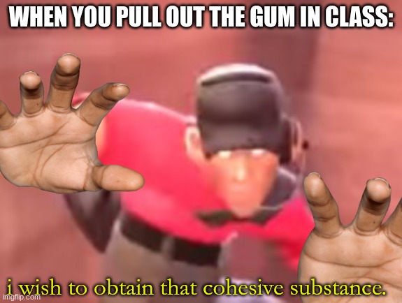 made me giggle | WHEN YOU PULL OUT THE GUM IN CLASS:; i wish to obtain that cohesive substance. | image tagged in tf2,tf3,tf4,ps4,ps5,ps6 | made w/ Imgflip meme maker