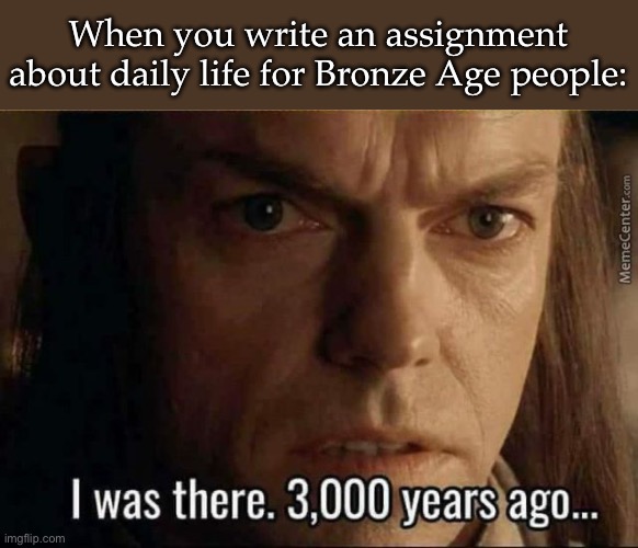History essay be like | When you write an assignment about daily life for Bronze Age people: | image tagged in elrond 3000 years ago,assignment,it's been 3000 years | made w/ Imgflip meme maker