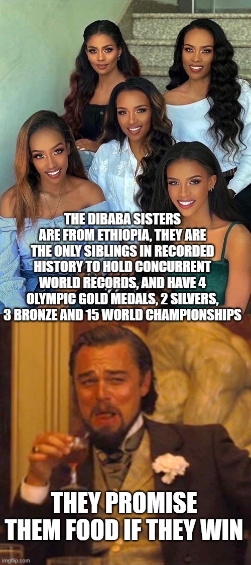 THE DIBABA SISTERS ARE FROM ETHIOPIA, THEY ARE THE ONLY SIBLINGS IN RECORDED HISTORY TO HOLD CONCURRENT WORLD RECORDS, AND HAVE 4 OLYMPIC GOLD MEDALS, 2 SILVERS, 3 BRONZE AND 15 WORLD CHAMPIONSHIPS; THEY PROMISE THEM FOOD IF THEY WIN | image tagged in memes,laughing leo | made w/ Imgflip meme maker