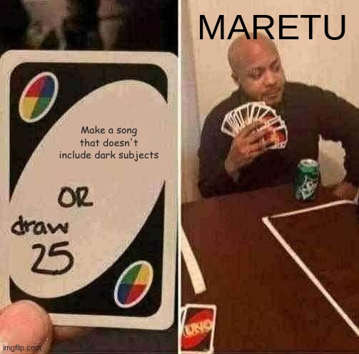 UNO Draw 25 Cards | MARETU; Make a song that doesn't include dark subjects | image tagged in memes,uno draw 25 cards,Maretu | made w/ Imgflip meme maker