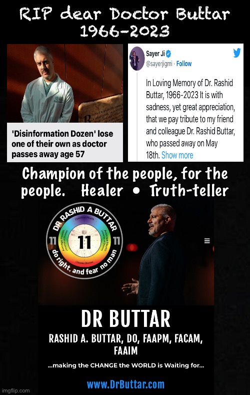 A Hero of Truth, Gone Too Soon.   His life taken? | RIP dear Doctor Buttar
1966–2023; Champion of the people, for the
people.    Healer  •  Truth-teller | image tagged in memes,from the start he tried to save everyone,cured cancer,shot down the scam,they hated him tried to silence him,now with god | made w/ Imgflip meme maker
