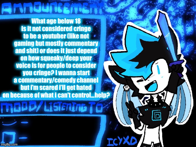 Tbh im not that squeaky, around 325 hz i think | What age below 18 is it not considered cringe to be a youtuber (like not gaming but mostly commentary and shit) or does it just depend on how squeaky/deep your voice is for people to consider you cringe? I wanna start a commentary/comedy channel but i’m scared i’ll get hated on because of what i can’t control…help? | image tagged in icyxd official announcement template | made w/ Imgflip meme maker