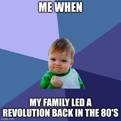 Success Kid | ME WHEN; MY FAMILY LED A REVOLUTION BACK IN THE 80'S | image tagged in memes,success kid | made w/ Imgflip meme maker