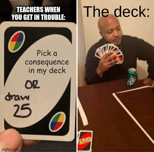 Teachers be like: | TEACHERS WHEN YOU GET IN TROUBLE:; The deck:; Pick a consequence in my deck | image tagged in memes,uno draw 25 cards | made w/ Imgflip meme maker