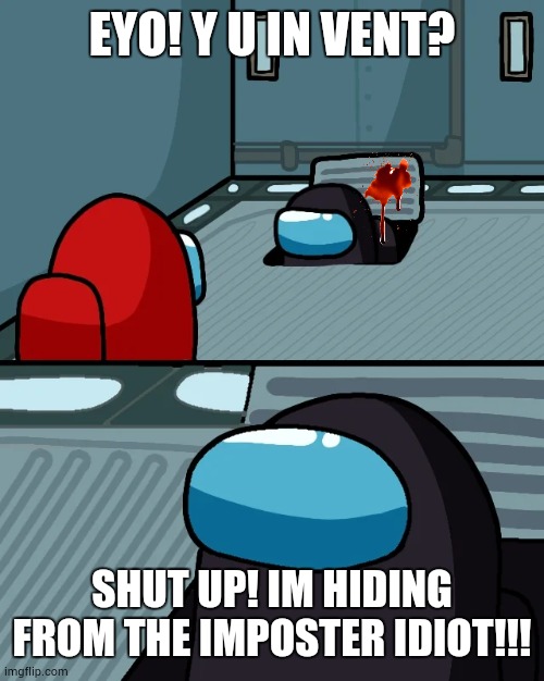 Bruh... | EYO! Y U IN VENT? SHUT UP! IM HIDING FROM THE IMPOSTER IDIOT!!! | image tagged in impostor of the vent | made w/ Imgflip meme maker