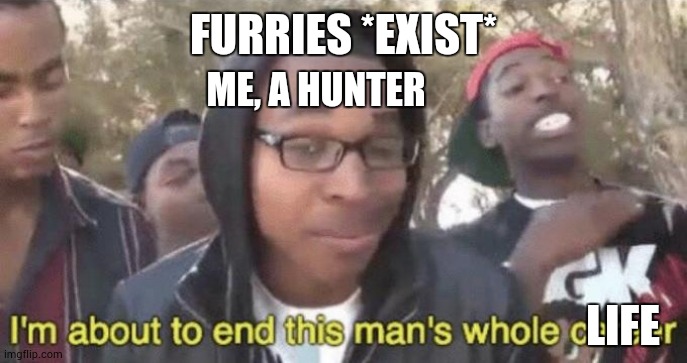 I’m about to end this man’s whole career | FURRIES *EXIST*; ME, A HUNTER; LIFE | image tagged in i m about to end this man s whole career | made w/ Imgflip meme maker