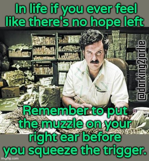 Make it count | In life if you ever feel like there's no hope left; @darking2jarlie; Remember to put the muzzle on your right ear before you squeeze the trigger. | image tagged in suicide,help,life,modern problems,problems,sad pablo escobar | made w/ Imgflip meme maker
