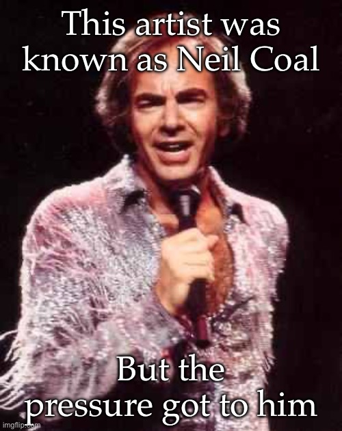 Neil Diamond | This artist was known as Neil Coal; But the pressure got to him | image tagged in neil diamond,how i react under pressure,coal | made w/ Imgflip meme maker