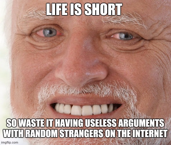 Hide the Pain Harold | LIFE IS SHORT; SO WASTE IT HAVING USELESS ARGUMENTS WITH RANDOM STRANGERS ON THE INTERNET | image tagged in hide the pain harold | made w/ Imgflip meme maker