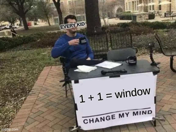 This is literally every kid right now pt.2 | EVERY KID; 1 + 1 = window | image tagged in memes,change my mind,windows | made w/ Imgflip meme maker