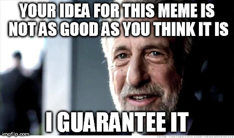 I Guarantee It | YOUR IDEA FOR THIS MEME IS NOT AS GOOD AS YOU THINK IT IS I GUARANTEE IT | image tagged in memes,i guarantee it,AdviceAnimals | made w/ Imgflip meme maker