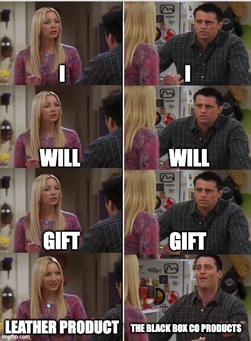 Phoebe Joey | I; I; WILL; WILL; GIFT; GIFT; LEATHER PRODUCT; THE BLACK BOX CO PRODUCTS | image tagged in phoebe joey | made w/ Imgflip meme maker
