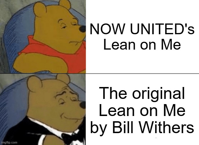 NOW UNITED is a shitshow, it never covered Lean on Me. | NOW UNITED's Lean on Me; The original Lean on Me by Bill Withers | image tagged in memes,tuxedo winnie the pooh,boycott now united,we all need somebody to lean on | made w/ Imgflip meme maker