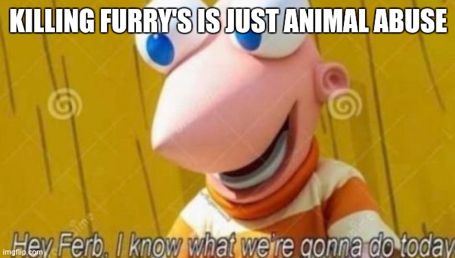 Hey Ferb | KILLING FURRY'S IS JUST ANIMAL ABUSE | image tagged in hey ferb | made w/ Imgflip meme maker