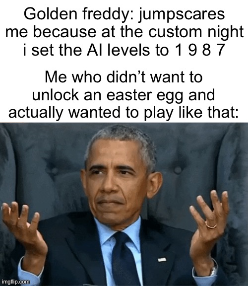 When tou dont know about easter eggs | Golden freddy: jumpscares me because at the custom night i set the AI levels to 1 9 8 7; Me who didn’t want to unlock an easter egg and actually wanted to play like that: | image tagged in confused obama,fnaf,memes,golden freddy,jumpscare | made w/ Imgflip meme maker