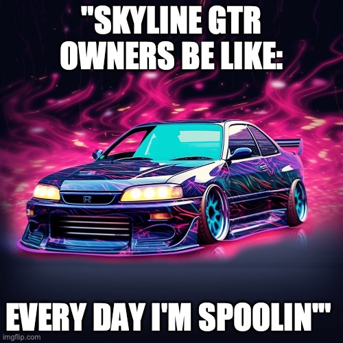 GTR | "SKYLINE GTR OWNERS BE LIKE:; EVERY DAY I'M SPOOLIN'" | image tagged in cars,the fast and the furious | made w/ Imgflip meme maker