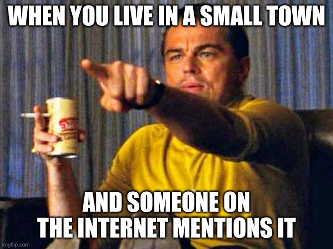 Leonardo Dicaprio pointing at tv | WHEN YOU LIVE IN A SMALL TOWN; AND SOMEONE ON THE INTERNET MENTIONS IT | image tagged in leonardo dicaprio pointing at tv,memes,relatable | made w/ Imgflip meme maker