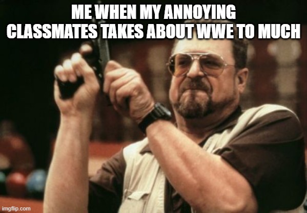 no offence to wwe he fans it is just that he talks about it to much | ME WHEN MY ANNOYING CLASSMATES TAKES ABOUT WWE TO MUCH | image tagged in memes,am i the only one around here | made w/ Imgflip meme maker