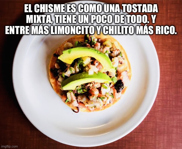 El Chisme | EL CHISME ES COMO UNA TOSTADA MIXTA, TIENE UN POCO DE TODO. Y ENTRE MÁS LIMONCITO Y CHILITO MÁS RICO. | image tagged in el chisme | made w/ Imgflip meme maker