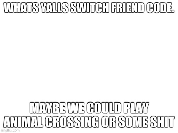 WHATS YALLS SWITCH FRIEND CODE. MAYBE WE COULD PLAY ANIMAL CROSSING OR SOME SHIT | made w/ Imgflip meme maker