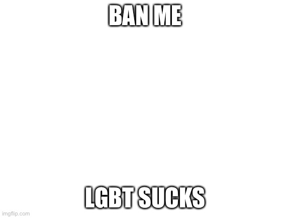 Blank White Template | BAN ME; LGBT SUCKS | image tagged in blank white template | made w/ Imgflip meme maker