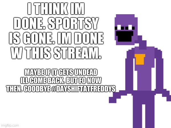 sorry. | I THINK IM DONE. SPORTSY IS GONE. IM DONE W THIS STREAM. MAYBE IF IT GETS UNDEAD ILL COME BACK. BUT FO NOW THEN. GOODBYE #DAYSHIFTATFREDDYS | made w/ Imgflip meme maker