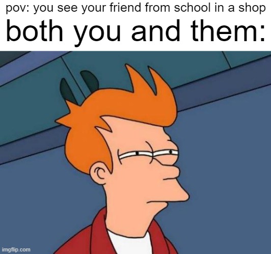 'Death Stare' | pov: you see your friend from school in a shop; both you and them: | image tagged in memes,futurama fry,funny,fun,school,pov | made w/ Imgflip meme maker