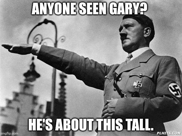 GARYYYY! | ANYONE SEEN GARY? HE'S ABOUT THIS TALL. | image tagged in hitler | made w/ Imgflip meme maker