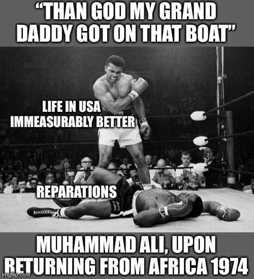 Muhammad Ali | “THAN GOD MY GRAND DADDY GOT ON THAT BOAT” MUHAMMAD ALI, UPON RETURNING FROM AFRICA 1974 LIFE IN USA 
IMMEASURABLY BETTER REPARATIONS | image tagged in muhammad ali | made w/ Imgflip meme maker