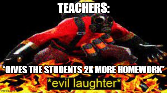 did this happen to u | TEACHERS:; *GIVES THE STUDENTS 2X MORE HOMEWORK* | image tagged in evil laughter | made w/ Imgflip meme maker