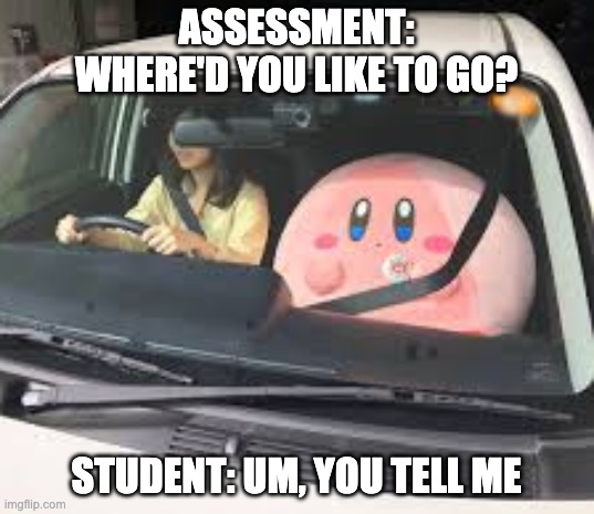 Assessment drives student learning | ASSESSMENT: WHERE'D YOU LIKE TO GO? STUDENT: UM, YOU TELL ME | image tagged in passenger kirby passenger kirby | made w/ Imgflip meme maker