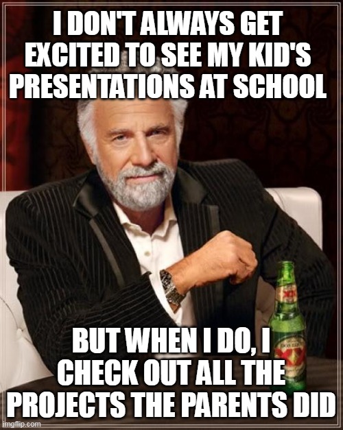 The Most Interesting Man In The World | I DON'T ALWAYS GET EXCITED TO SEE MY KID'S PRESENTATIONS AT SCHOOL; BUT WHEN I DO, I CHECK OUT ALL THE PROJECTS THE PARENTS DID | image tagged in memes,the most interesting man in the world,meme,funny | made w/ Imgflip meme maker