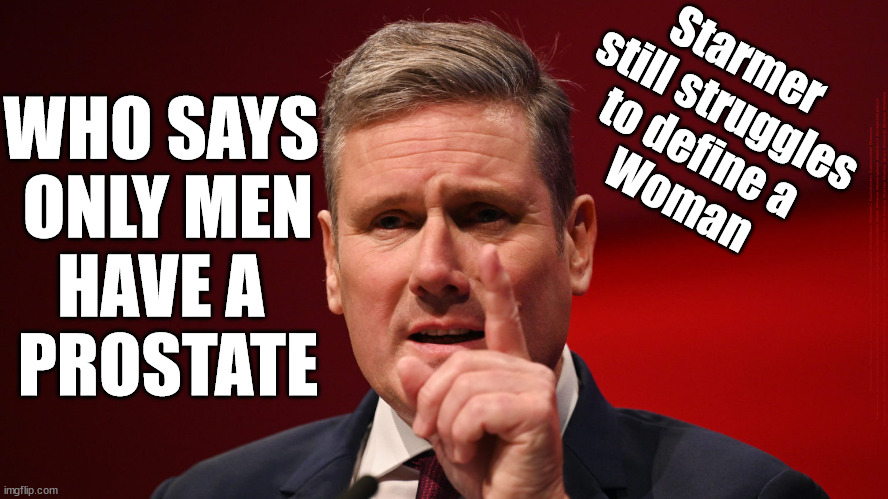 Starmer Prostate | WHO SAYS 
ONLY MEN
HAVE A 
PROSTATE; Starmer 
still struggles
to define a 
Woman; #Immigration #Starmerout #Labour #JonLansman #wearecorbyn #KeirStarmer #DianeAbbott #McDonnell #cultofcorbyn #labourisdead #Momentum #labourracism #socialistsunday #nevervotelabour #socialistanyday #Antisemitism #Savile #SavileGate #Paedo #Worboys #GroomingGangs #Paedophile #IllegalImmigration #Immigrants #Invasion #StarmerResign #Starmeriswrong #SirSoftie #SirSofty #PatCullen #Cullen #RCN #nurse #nursing #strikes #SueGray #Blair #Steroids #Economy #Prostate | image tagged in starmer finger,starmerout getstarmerout,labourisdead,illegal immigration,stop the boats eu votes,cultofcorbyn | made w/ Imgflip meme maker